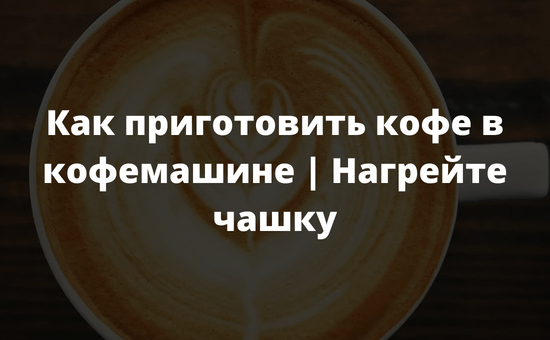 Как приготовить кофе в кофемашине | Нагрейте чашку
