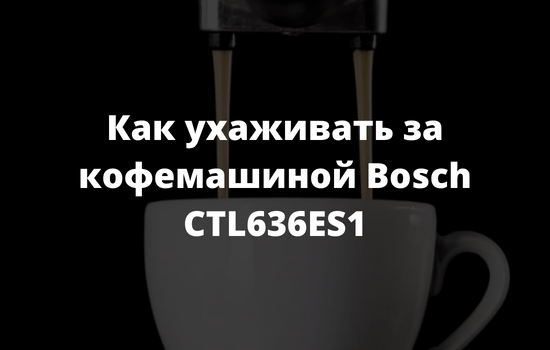 Как ухаживать за кофемашиной Bosch CTL636ES1