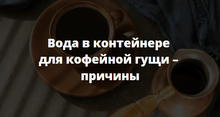 Вода в контейнере для кофейной гущи – причины